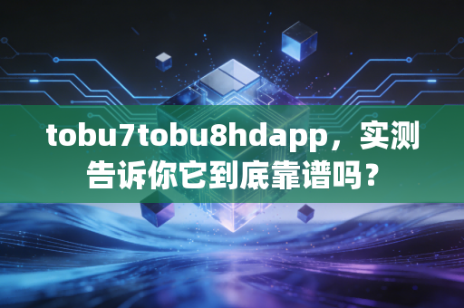 tobu7tobu8hdapp，实测告诉你它到底靠谱吗？