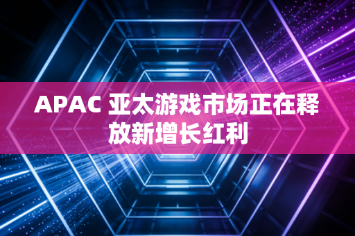 APAC 亚太游戏市场正在释放新增长红利