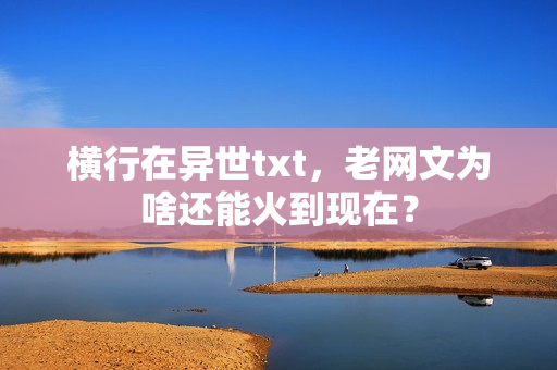 横行在异世txt，老网文为啥还能火到现在？