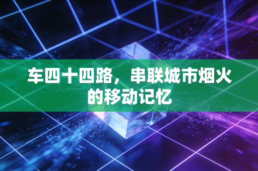 车四十四路,串联城市烟火的移动记忆