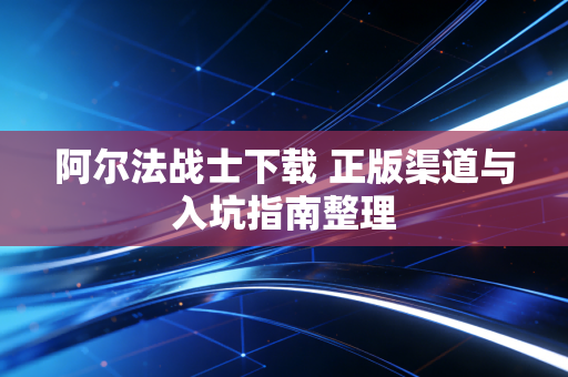 阿尔法战士下载 正版渠道与入坑指南整理
