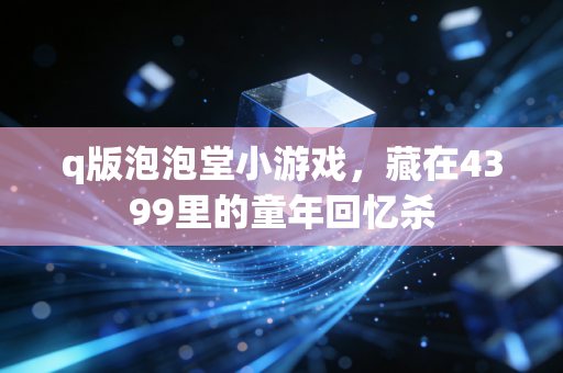 q版泡泡堂小游戏,藏在4399里的童年回忆杀