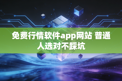 免费行情软件app网站 普通人选对不踩坑