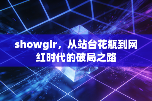 showgir,从站台花瓶到网红时代的破局之路