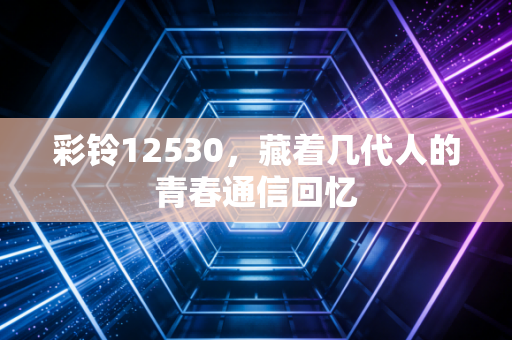 彩铃12530，藏着几代人的青春通信回忆