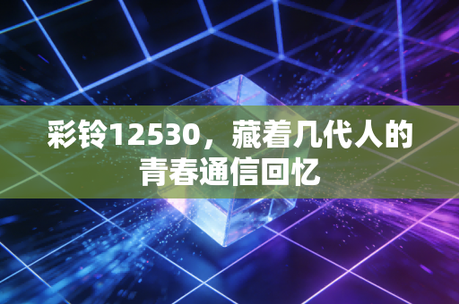 彩铃12530，藏着几代人的青春通信回忆