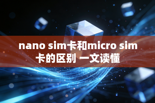 nano sim卡和micro sim卡的区别 一文读懂
