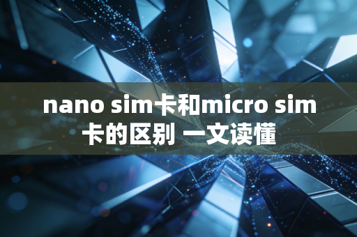 nano sim卡和micro sim卡的区别 一文读懂