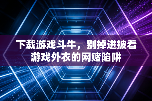 下载游戏斗牛，别掉进披着游戏外衣的网赌陷阱