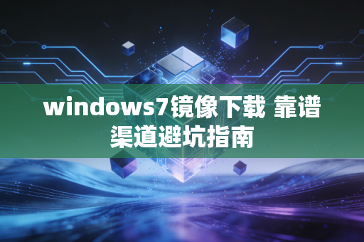 windows7镜像下载 靠谱渠道避坑指南