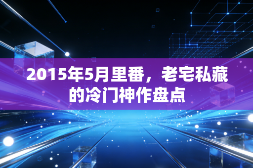 2015年5月里番，老宅私藏的冷门神作盘点