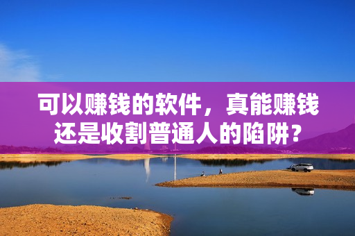 可以赚钱的软件,真能赚钱还是收割普通人的陷阱?