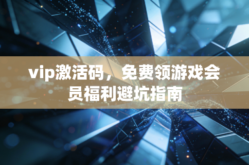 vip激活码,免费领游戏会员福利避坑指南