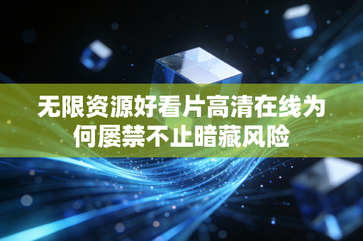 无限资源好看片高清在线为何屡禁不止暗藏风险