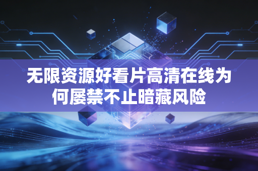 无限资源好看片高清在线为何屡禁不止暗藏风险