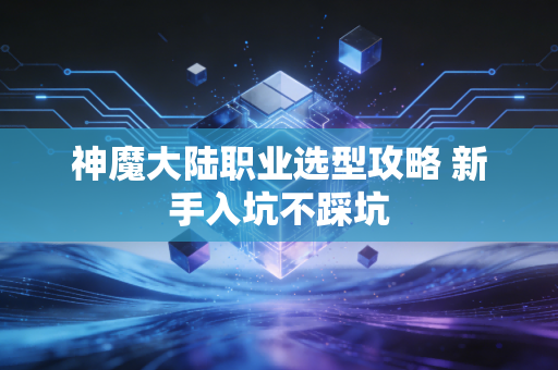 神魔大陆职业选型攻略 新手入坑不踩坑