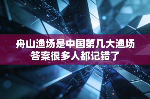 舟山渔场是中国第几大渔场答案很多人都记错了