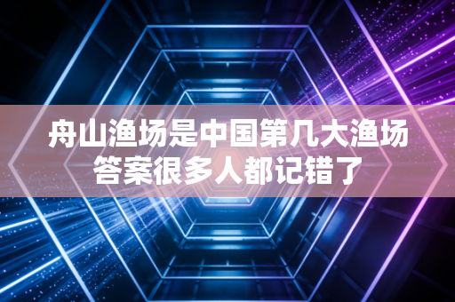 舟山渔场是中国第几大渔场答案很多人都记错了