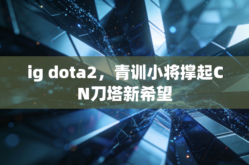 ig dota2，青训小将撑起CN刀塔新希望