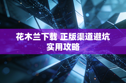 花木兰下载 正版渠道避坑实用攻略