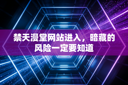 禁天漫堂网站进入，暗藏的风险一定要知道