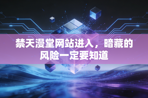 禁天漫堂网站进入，暗藏的风险一定要知道