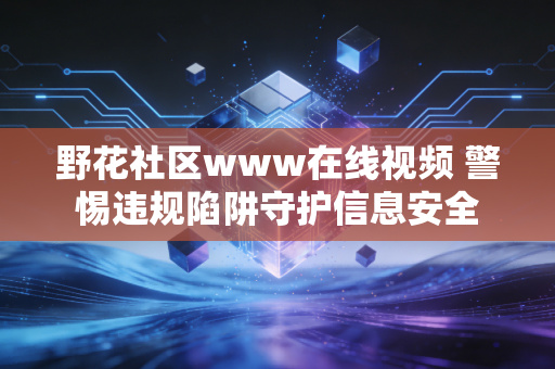 野花社区www在线视频 警惕违规陷阱守护信息安全