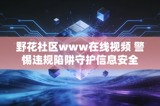 野花社区www在线视频 警惕违规陷阱守护信息安全
