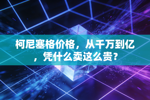 柯尼塞格价格，从千万到亿，凭什么卖这么贵？