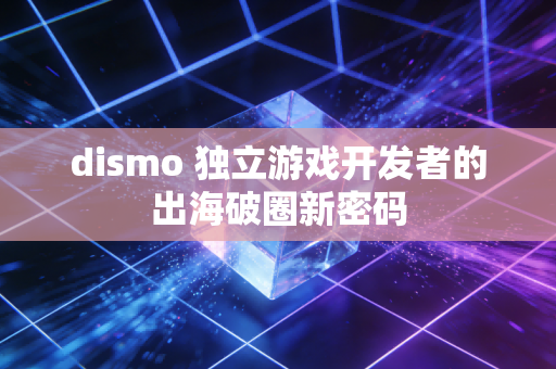 dismo 独立游戏开发者的出海破圈新密码