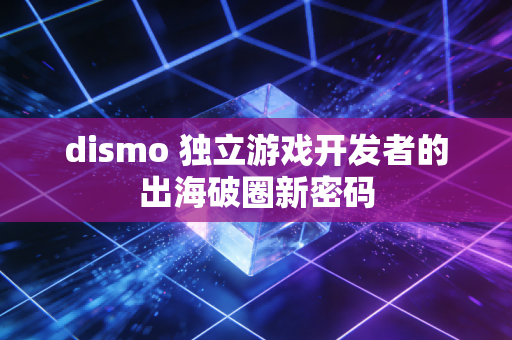 dismo 独立游戏开发者的出海破圈新密码