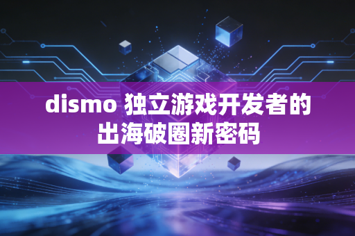 dismo 独立游戏开发者的出海破圈新密码