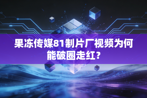 果冻传媒81制片厂视频为何能破圈走红？