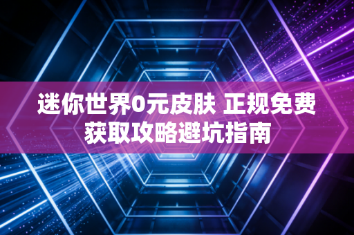 迷你世界0元皮肤 正规免费获取攻略避坑指南