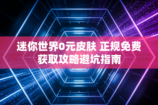 迷你世界0元皮肤 正规免费获取攻略避坑指南