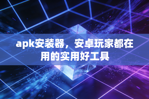 apk安装器，安卓玩家都在用的实用好工具