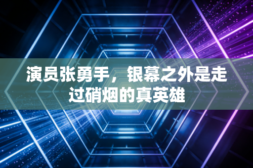 演员张勇手，银幕之外是走过硝烟的真英雄