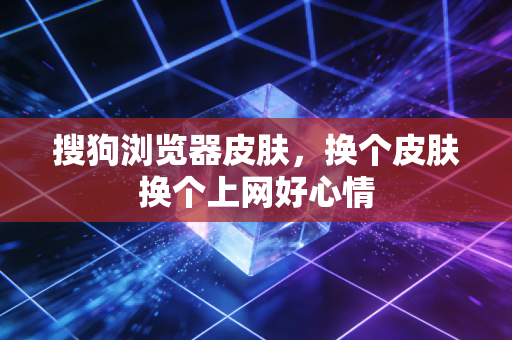 搜狗浏览器皮肤,换个皮肤换个上网好心情