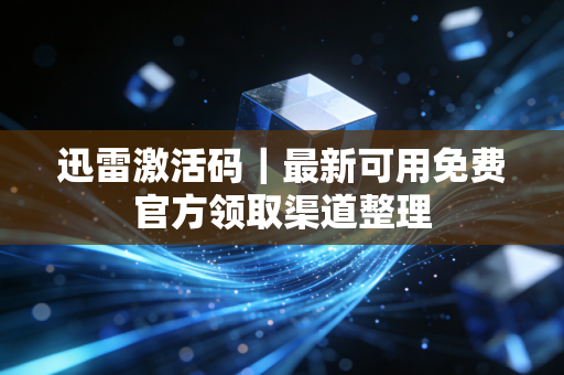 迅雷激活码｜最新可用免费官方领取渠道整理