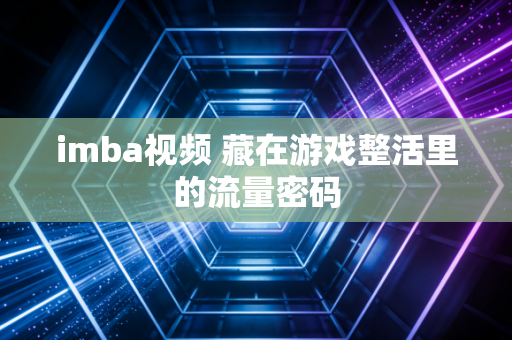 imba视频 藏在游戏整活里的流量密码