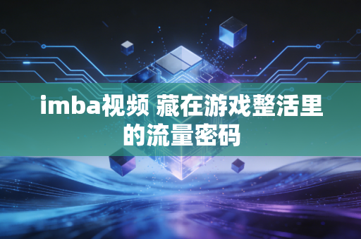 imba视频 藏在游戏整活里的流量密码