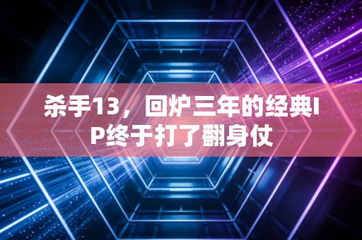 杀手13，回炉三年的经典IP终于打了翻身仗