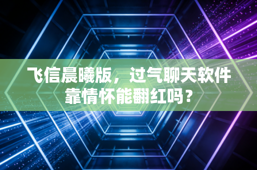 飞信晨曦版，过气聊天软件靠情怀能翻红吗？