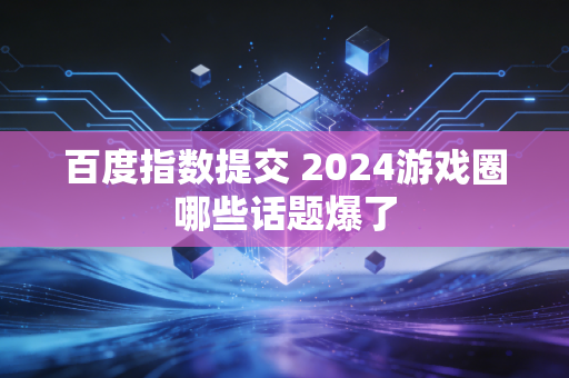 百度指数提交 2024游戏圈哪些话题爆了