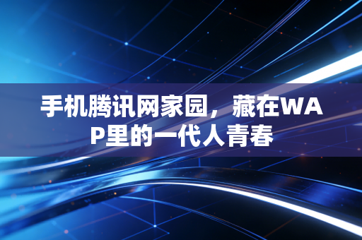 手机腾讯网家园,藏在WAP里的一代人青春