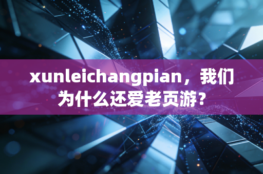 xunleichangpian，我们为什么还爱老页游？