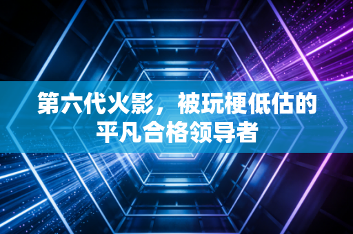第六代火影,被玩梗低估的平凡合格领导者