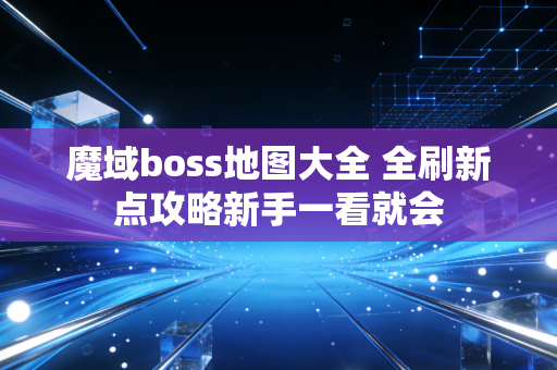 魔域boss地图大全 全刷新点攻略新手一看就会