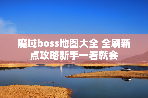 魔域boss地图大全 全刷新点攻略新手一看就会