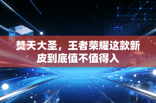 焚天大圣，王者荣耀这款新皮到底值不值得入